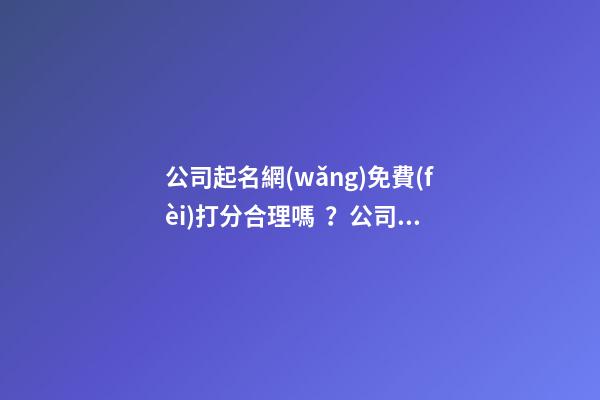 公司起名網(wǎng)免費(fèi)打分合理嗎？公司起名需要注意什么？